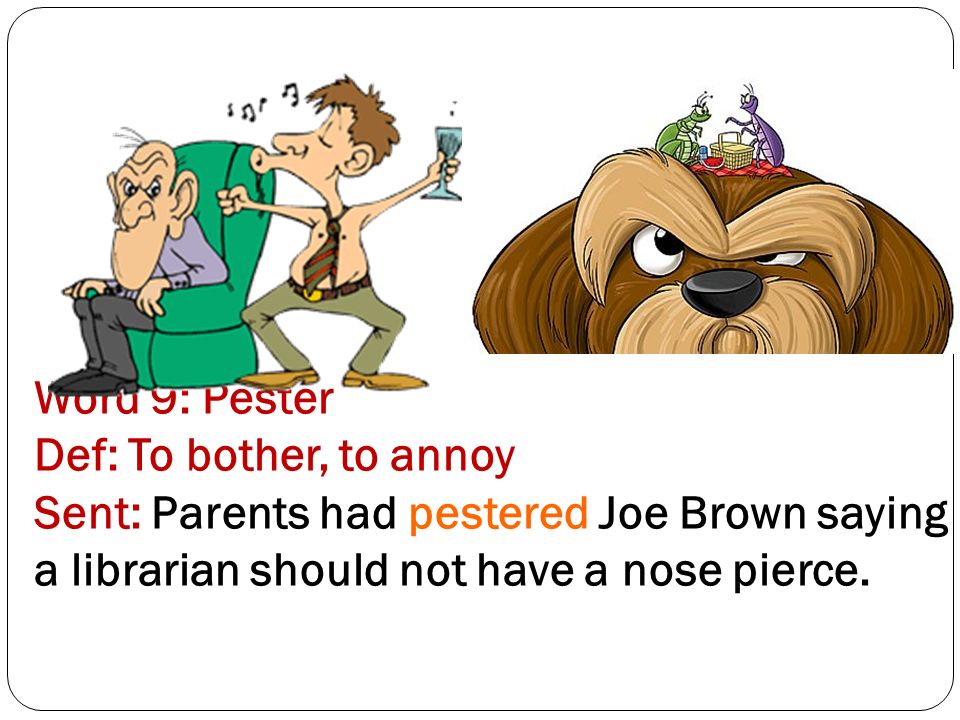 Word 9: Pester Def: To bother, to annoy Sent: Parents had pestered Joe Brown saying a librarian should not have a nose pierce.