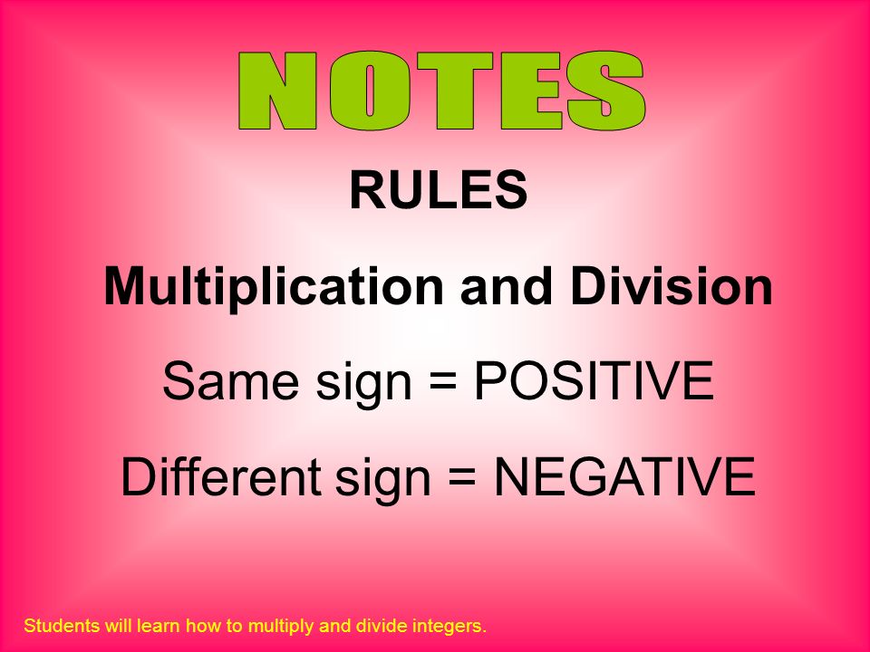 RULES Multiplication and Division Same sign = POSITIVE Different sign = NEGATIVE Students will learn how to multiply and divide integers.