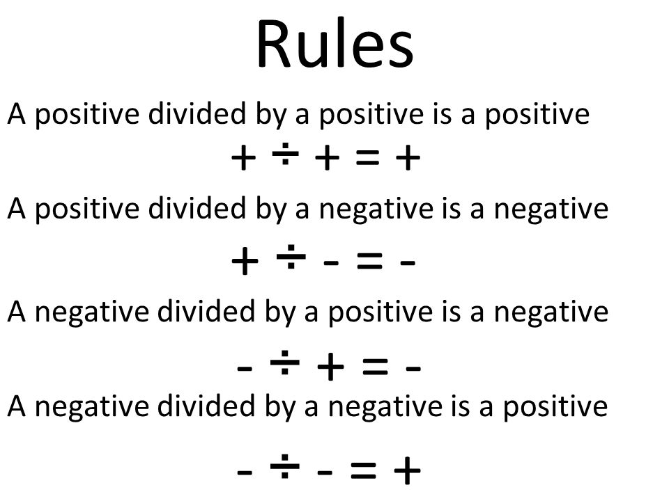 Rules A positive divided by a positive is a positive A positive divided by a negative is a negative A negative divided by a positive is a negative A negative divided by a negative is a positive + ÷ + = + + ÷ - = - - ÷ + = - - ÷ - = +