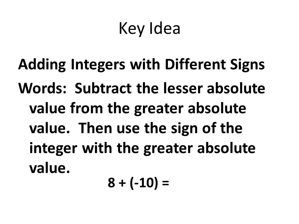 Key Idea Adding Integers with Different Signs Words: Subtract the lesser absolute value from the greater absolute value.