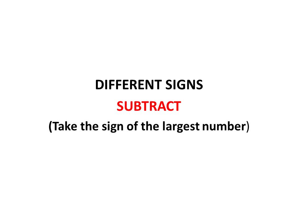 DIFFERENT SIGNS SUBTRACT (Take the sign of the largest number)