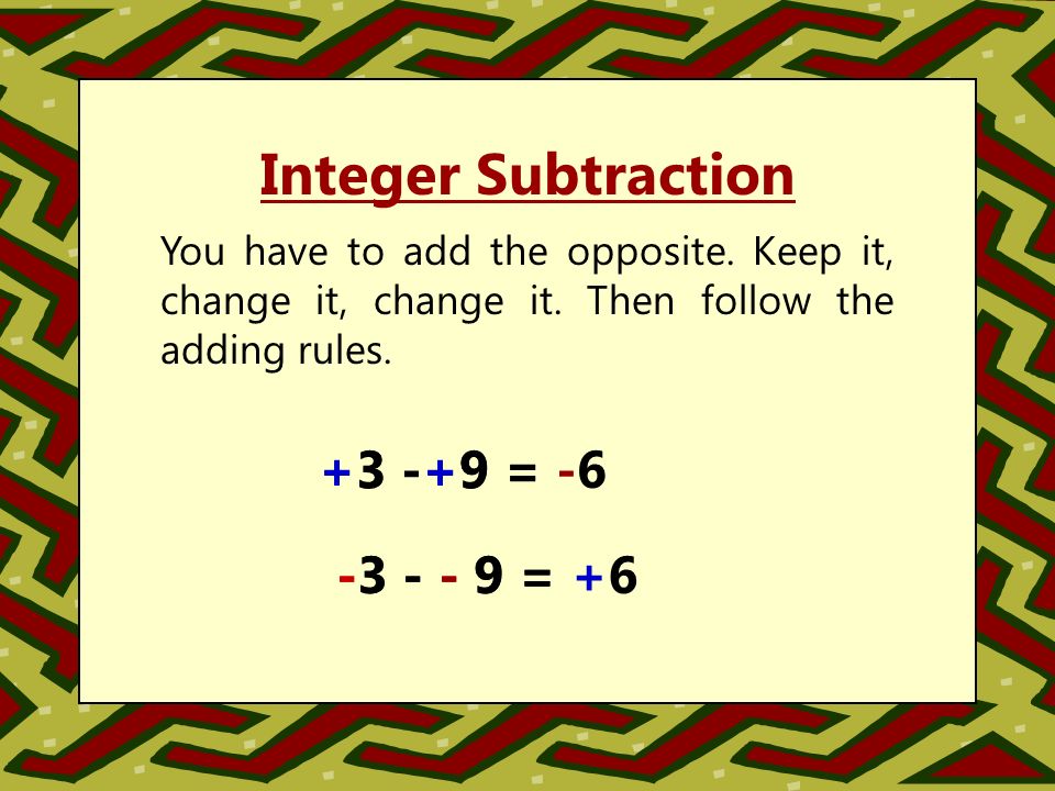 Integer Subtraction You have to add the opposite. Keep it, change it, change it.