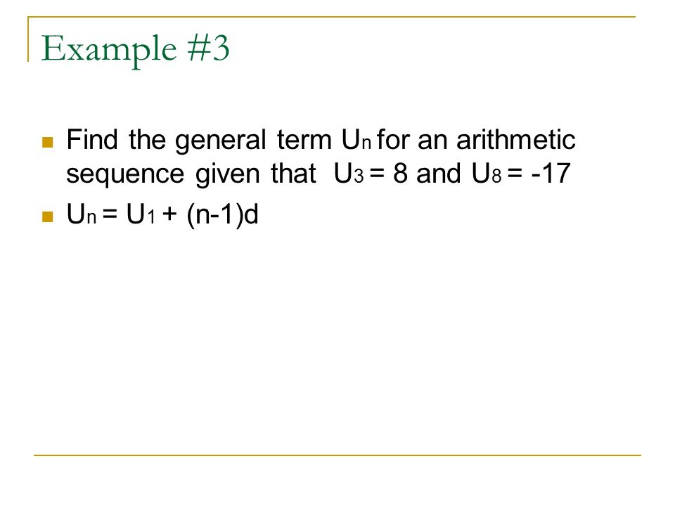 Example #3 Find the general term U n for an arithmetic sequence given that U 3 = 8 and U 8 = -17 U n = U 1 + (n-1)d