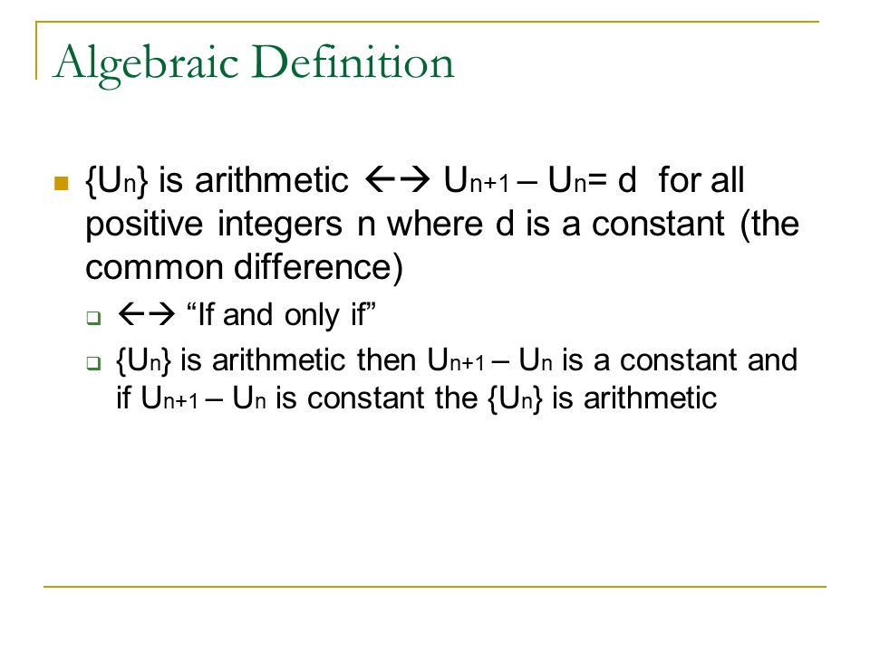 Algebraic Definition {U n } is arithmetic  U n+1 – U n = d for all positive integers n where d is a constant (the common difference)   If and only if  {U n } is arithmetic then U n+1 – U n is a constant and if U n+1 – U n is constant the {U n } is arithmetic
