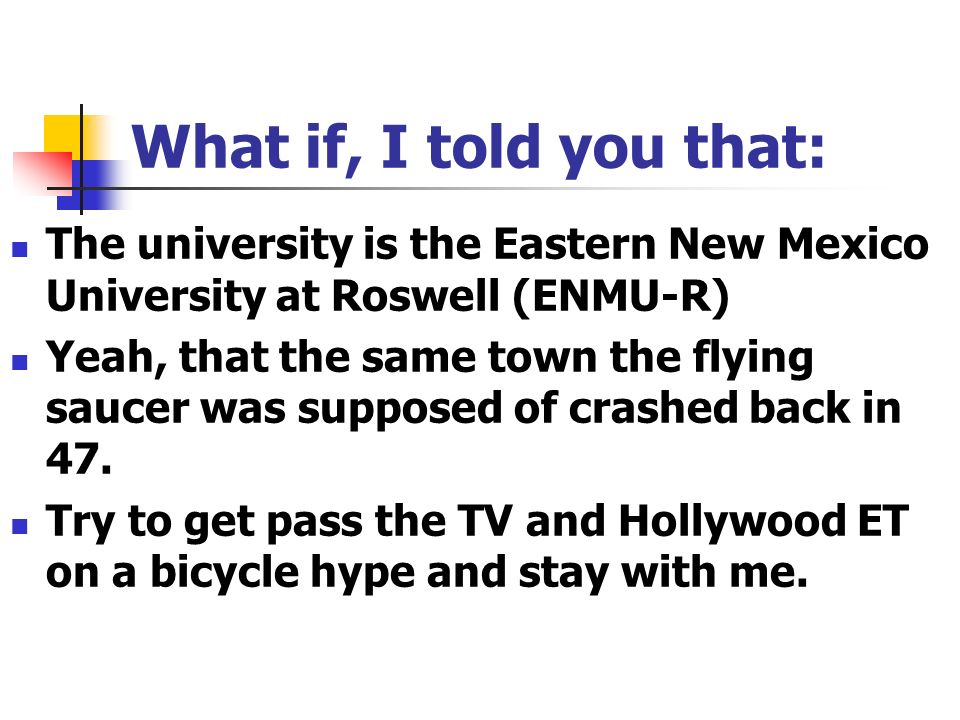 What if, I told you that: The university is the Eastern New Mexico University at Roswell (ENMU-R) Yeah, that the same town the flying saucer was supposed of crashed back in 47.