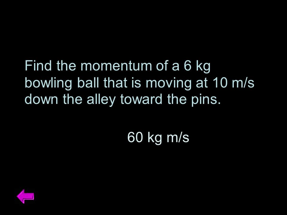 Find the momentum of a 6 kg bowling ball that is moving at 10 m/s down the alley toward the pins.