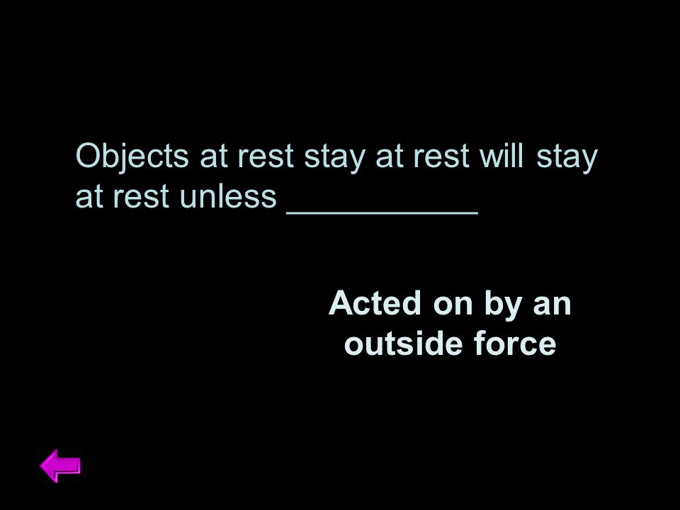 Objects at rest stay at rest will stay at rest unless __________ Acted on by an outside force