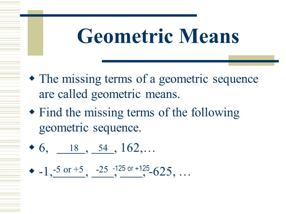 Geometric Means  The missing terms of a geometric sequence are called geometric means.