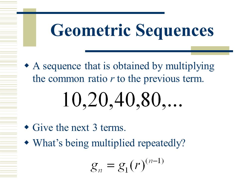 Geometric Sequences  A sequence that is obtained by multiplying the common ratio r to the previous term.