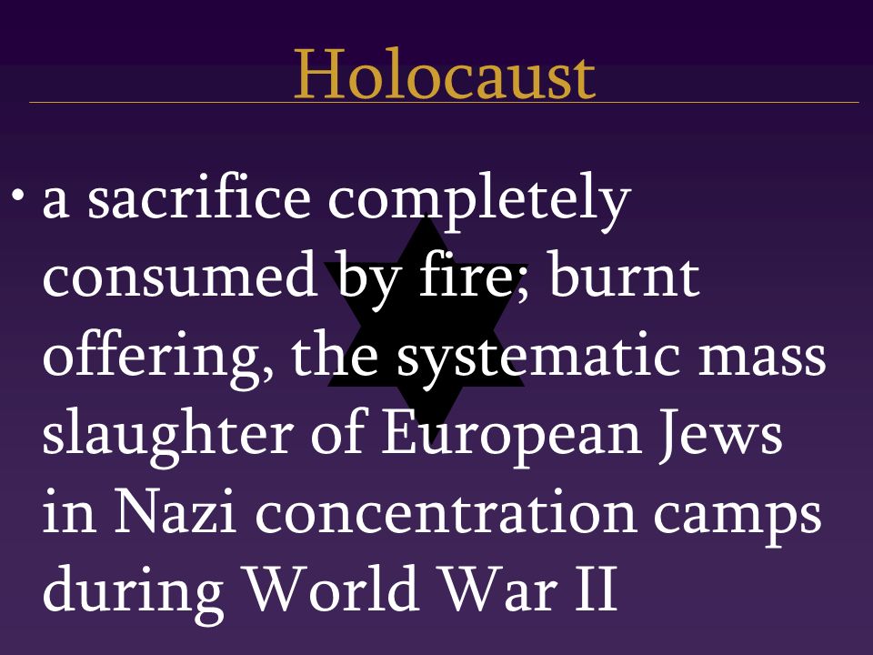 Holocaust a sacrifice completely consumed by fire; burnt offering, the systematic mass slaughter of European Jews in Nazi concentration camps during World War II