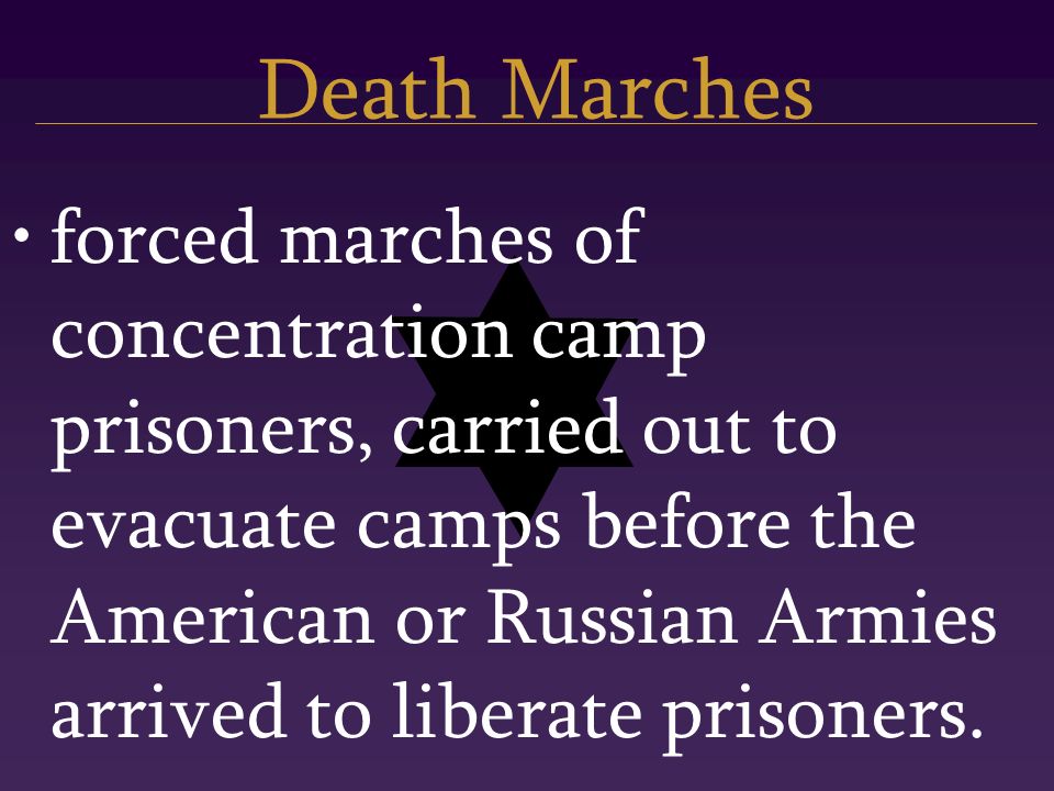 Death Marches forced marches of concentration camp prisoners, carried out to evacuate camps before the American or Russian Armies arrived to liberate prisoners.