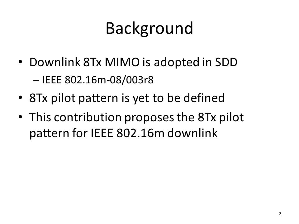 Background Downlink 8Tx MIMO is adopted in SDD – IEEE m-08/003r8 8Tx pilot pattern is yet to be defined This contribution proposes the 8Tx pilot pattern for IEEE m downlink 2