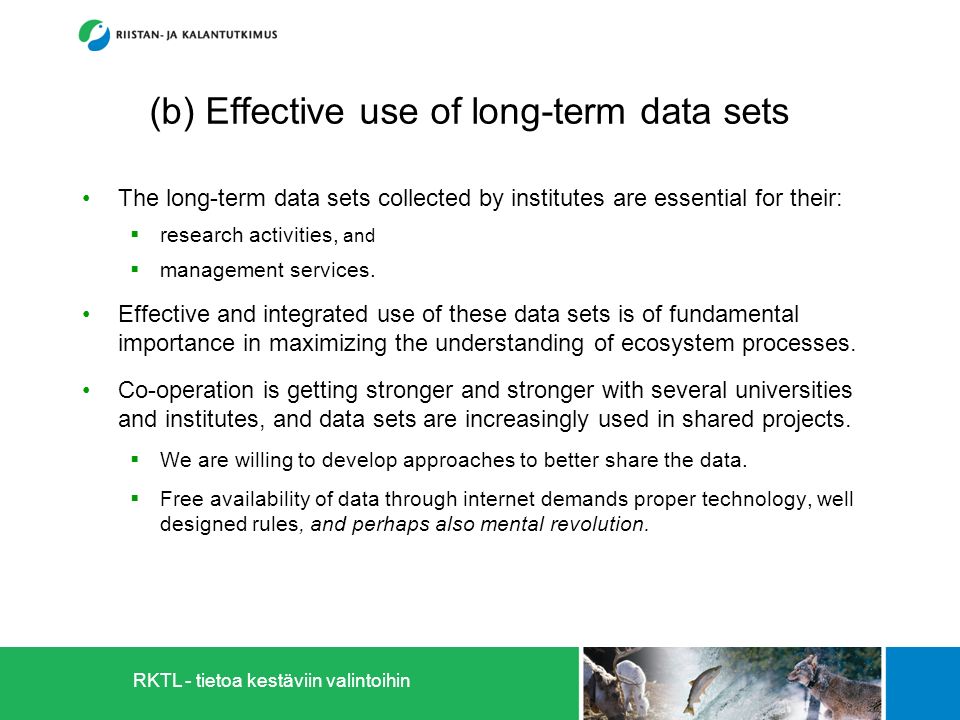RKTL - tietoa kestäviin valintoihin (b) Effective use of long-term data sets The long-term data sets collected by institutes are essential for their:  research activities, and  management services.