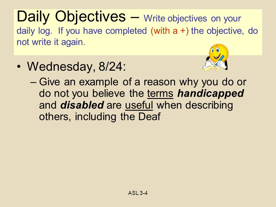 Objectives Wednesday, 8/24: –Give an example of a reason why you do or do not you believe the terms handicapped and disabled are useful when describing others, including the Deaf Daily Objectives – Write objectives on your daily log.