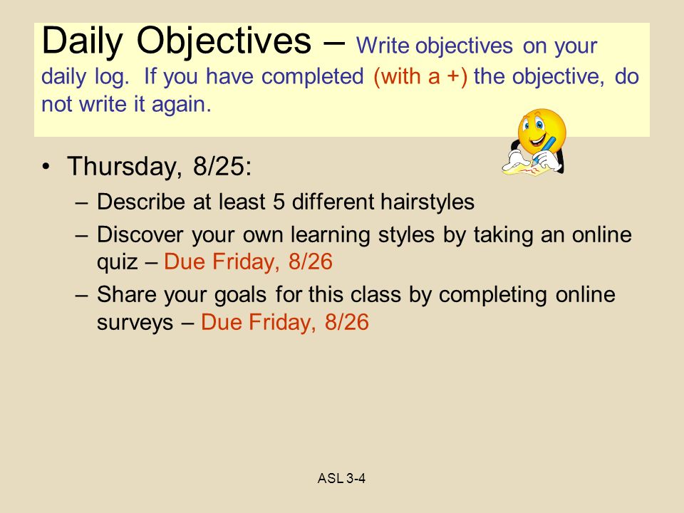 Objectives Thursday, 8/25: –Describe at least 5 different hairstyles –Discover your own learning styles by taking an online quiz – Due Friday, 8/26 –Share your goals for this class by completing online surveys – Due Friday, 8/26 Daily Objectives – Write objectives on your daily log.