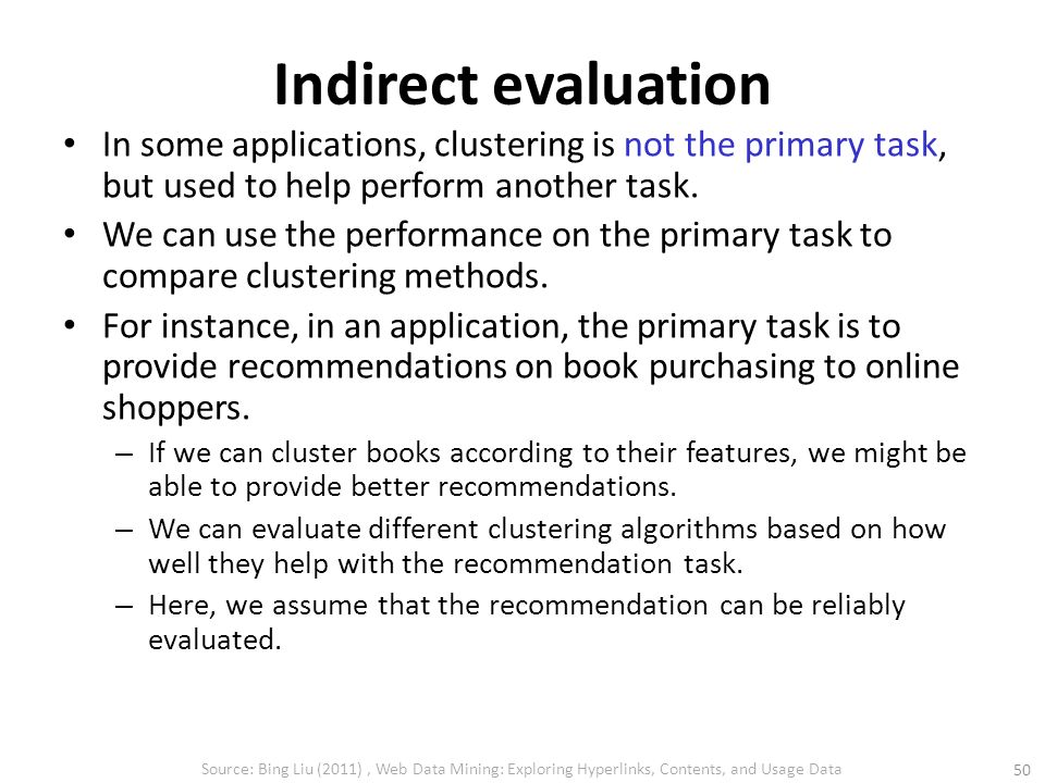 Indirect evaluation In some applications, clustering is not the primary task, but used to help perform another task.