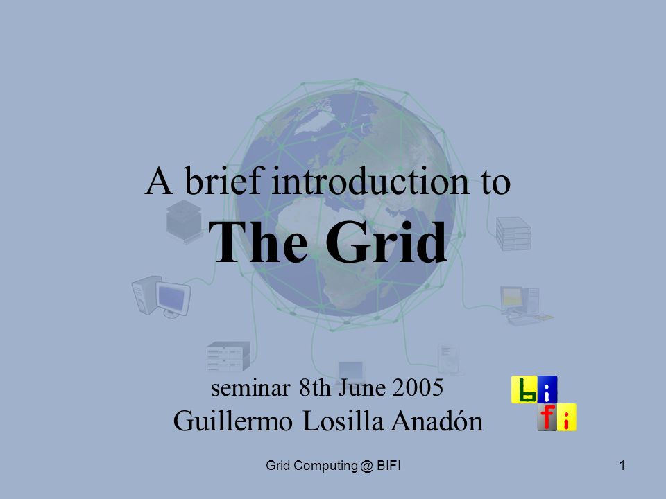 Grid BIFI1 A brief introduction to The Grid seminar 8th June 2005 Guillermo Losilla Anadón
