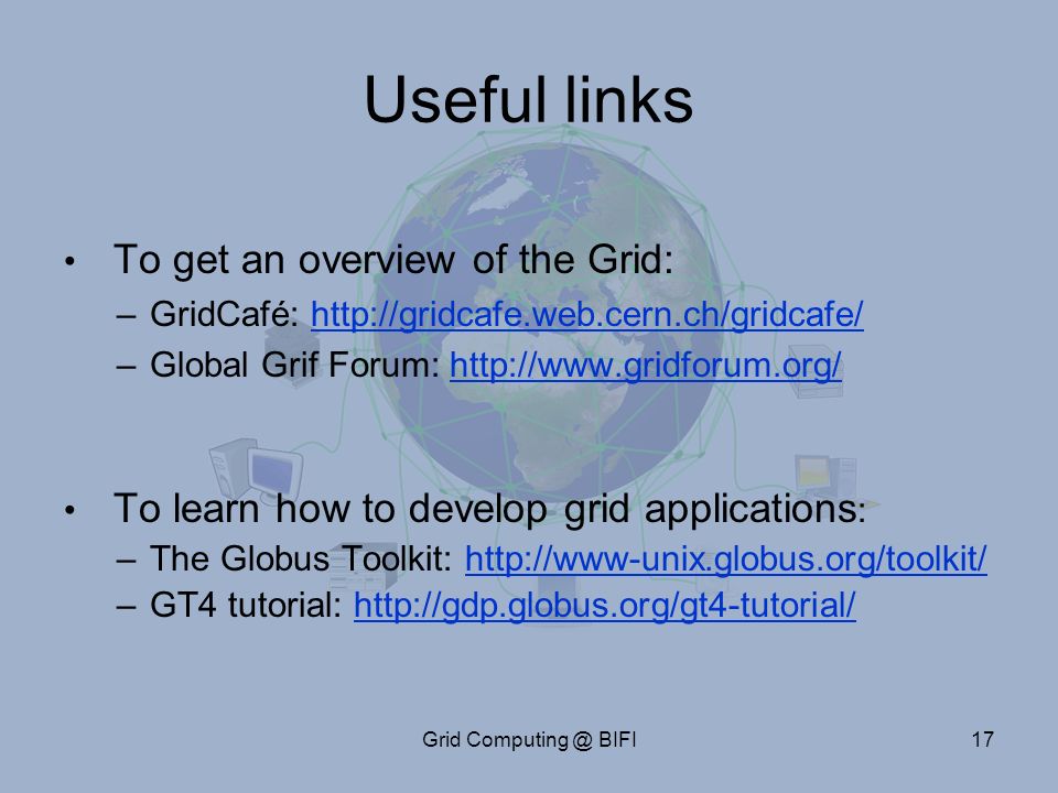 Grid BIFI17 Useful links To get an overview of the Grid: –GridCafé:   –Global Grif Forum:   To learn how to develop grid applications : –The Globus Toolkit:   –GT4 tutorial: