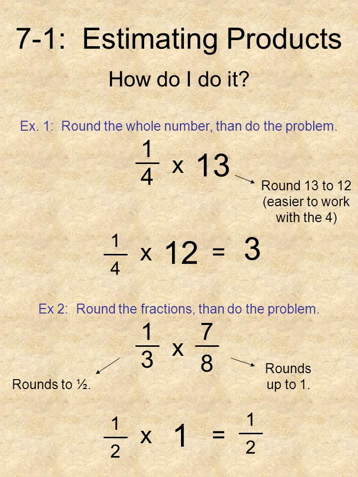 7-1: Estimating Products How do I do it. Ex. 1: Round the whole number, than do the problem.