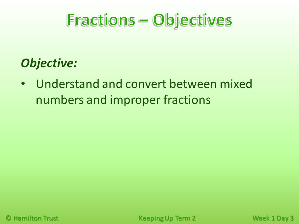 © Hamilton Trust Keeping Up Term 2 Week 1 Day 3 Objective: Understand and convert between mixed numbers and improper fractions