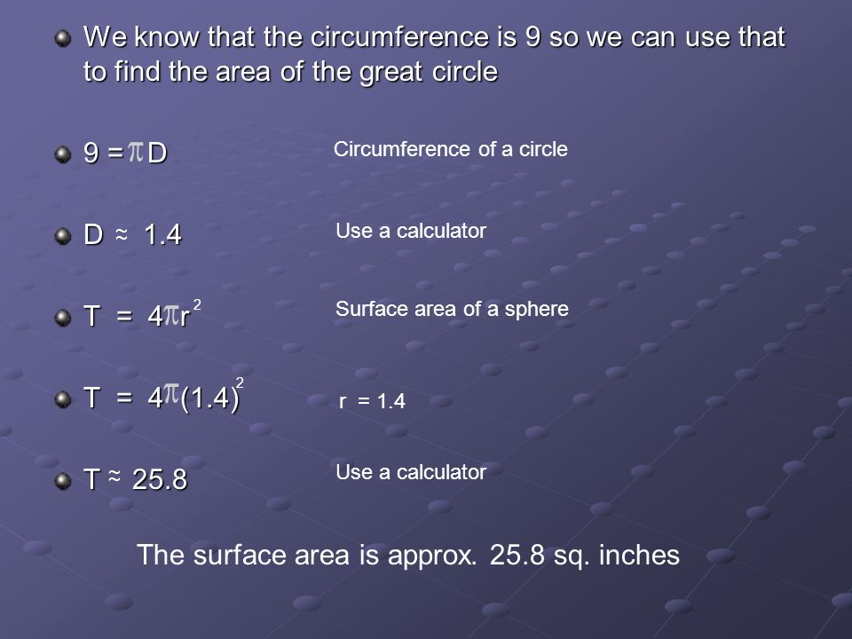 We know that the circumference is 9 so we can use that to find the area of the great circle 9 = D D 1.4 T = 4 r T = 4 (1.4) T 25.8 ~ ~ 2 2 ~ ~ The surface area is approx.