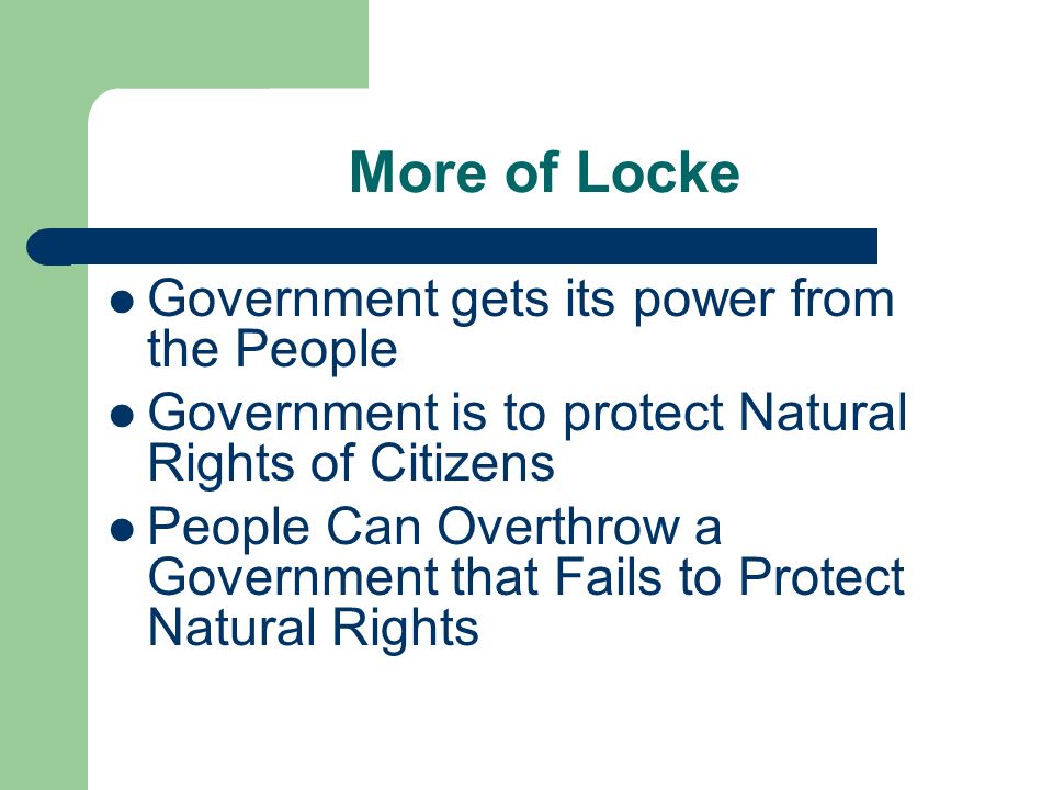 More of Locke Government gets its power from the People Government is to protect Natural Rights of Citizens People Can Overthrow a Government that Fails to Protect Natural Rights