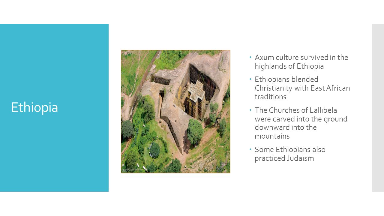 Ethiopia  Axum culture survived in the highlands of Ethiopia  Ethiopians blended Christianity with East African traditions  The Churches of Lallibela were carved into the ground downward into the mountains  Some Ethiopians also practiced Judaism