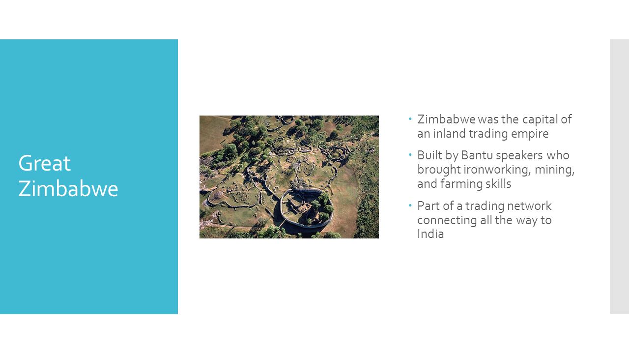 Great Zimbabwe  Zimbabwe was the capital of an inland trading empire  Built by Bantu speakers who brought ironworking, mining, and farming skills  Part of a trading network connecting all the way to India