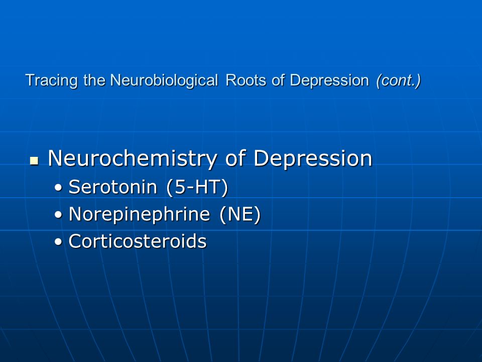 Tracing the Neurobiological Roots of Depression (cont.) Neurochemistry of Depression Neurochemistry of Depression Serotonin (5-HT)Serotonin (5-HT) Norepinephrine (NE)Norepinephrine (NE) CorticosteroidsCorticosteroids