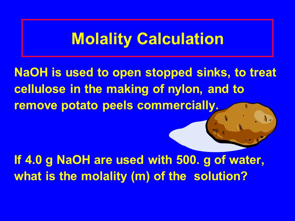 Molality Calculation NaOH is used to open stopped sinks, to treat cellulose in the making of nylon, and to remove potato peels commercially.