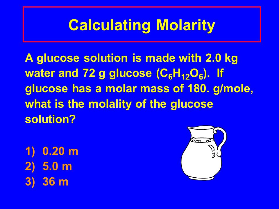 Calculating Molarity A glucose solution is made with 2.0 kg water and 72 g glucose (C 6 H 12 O 6 ).