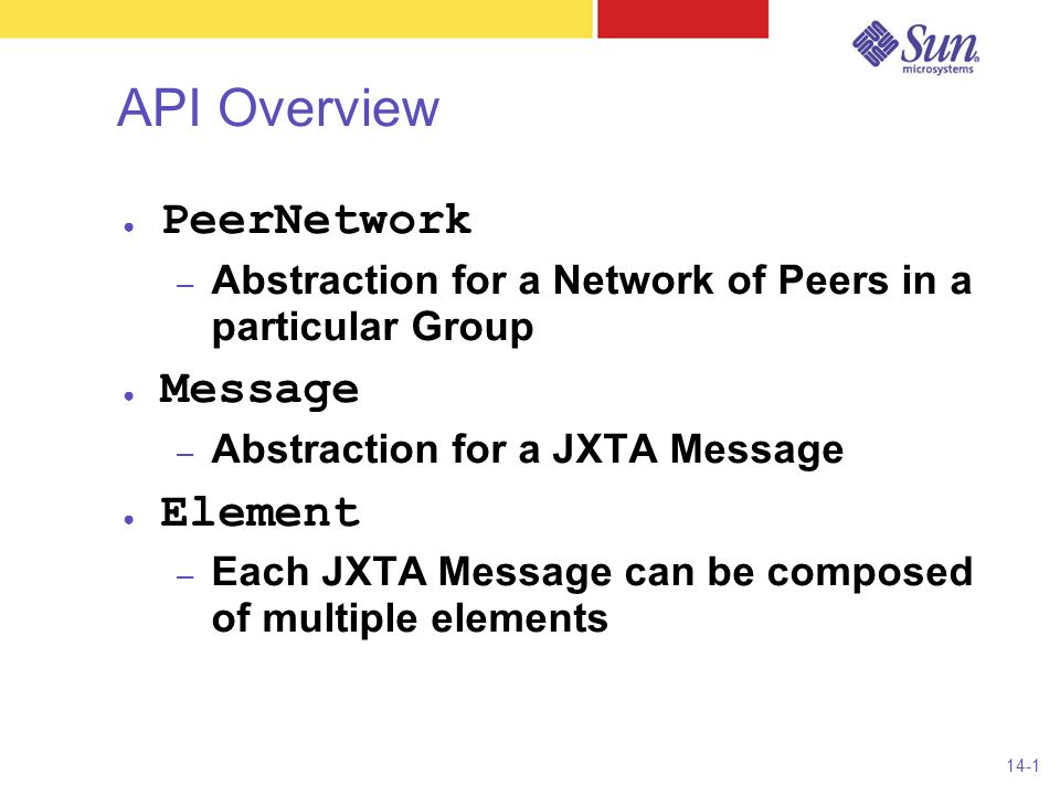 14-1 API Overview ● PeerNetwork – Abstraction for a Network of Peers in a particular Group ● Message – Abstraction for a JXTA Message ● Element – Each JXTA Message can be composed of multiple elements
