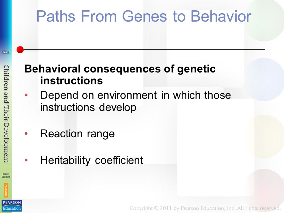 Paths From Genes to Behavior Behavioral consequences of genetic instructions Depend on environment in which those instructions develop Reaction range Heritability coefficient