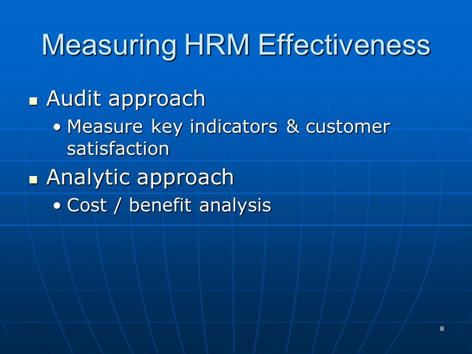 8 Measuring HRM Effectiveness Audit approach Audit approach Measure key indicators & customer satisfactionMeasure key indicators & customer satisfaction Analytic approach Analytic approach Cost / benefit analysisCost / benefit analysis