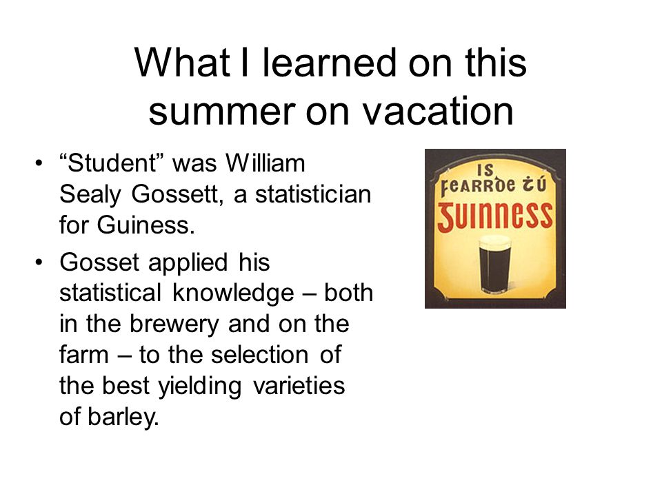 What I learned on this summer on vacation Student was William Sealy Gossett, a statistician for Guiness.