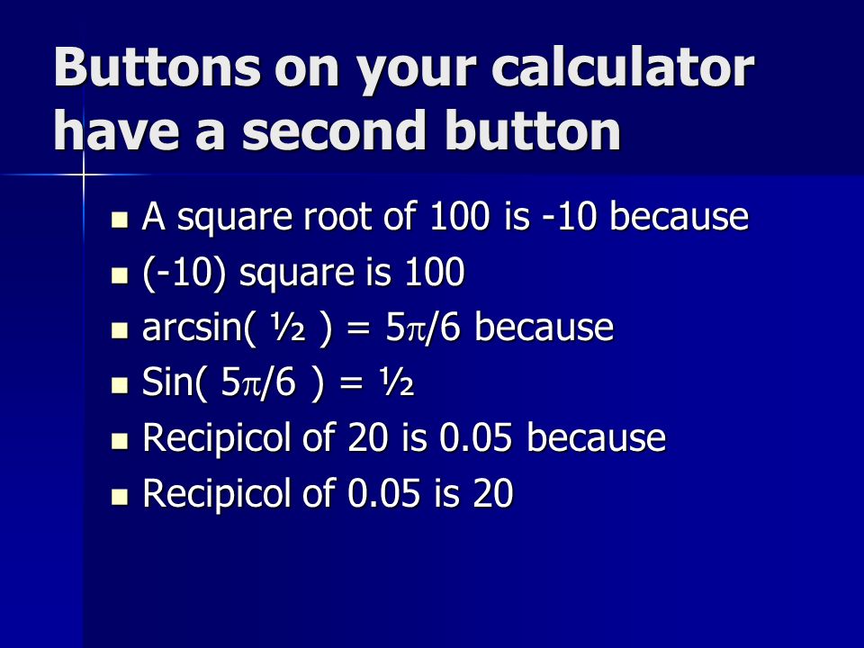 Buttons on your calculator have a second button A square root of 100 is -10 because A square root of 100 is -10 because (-10) square is 100 (-10) square is 100 arcsin( ½ ) = 5  /6 because arcsin( ½ ) = 5  /6 because Sin( 5  /6 ) = ½ Sin( 5  /6 ) = ½ Recipicol of 20 is 0.05 because Recipicol of 20 is 0.05 because Recipicol of 0.05 is 20 Recipicol of 0.05 is 20