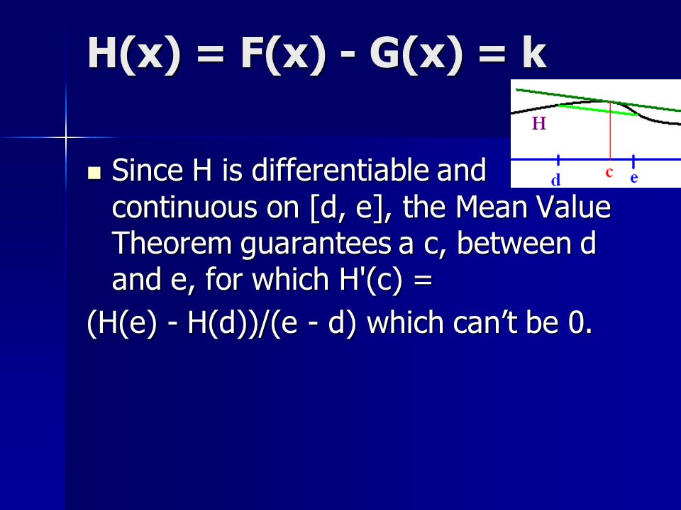 H(x) = F(x) - G(x) = k Since H is differentiable and continuous on [d, e], the Mean Value Theorem guarantees a c, between d and e, for which H (c) = Since H is differentiable and continuous on [d, e], the Mean Value Theorem guarantees a c, between d and e, for which H (c) = (H(e) - H(d))/(e - d) which can’t be 0.