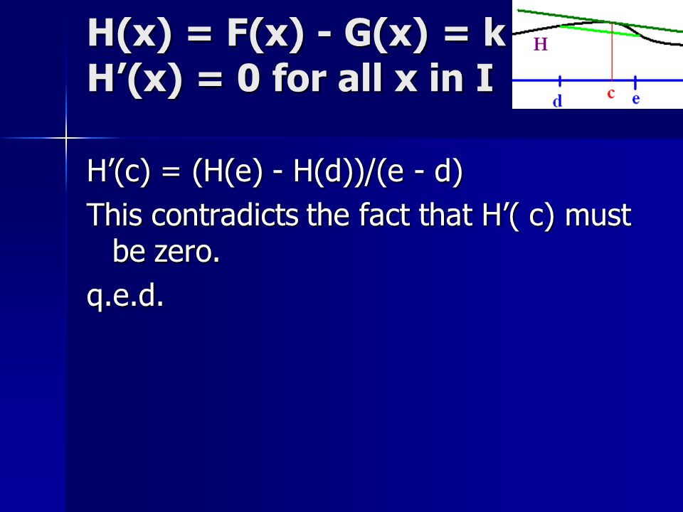 H(x) = F(x) - G(x) = k H’(x) = 0 for all x in I H’(c) = (H(e) - H(d))/(e - d) This contradicts the fact that H’( c) must be zero.