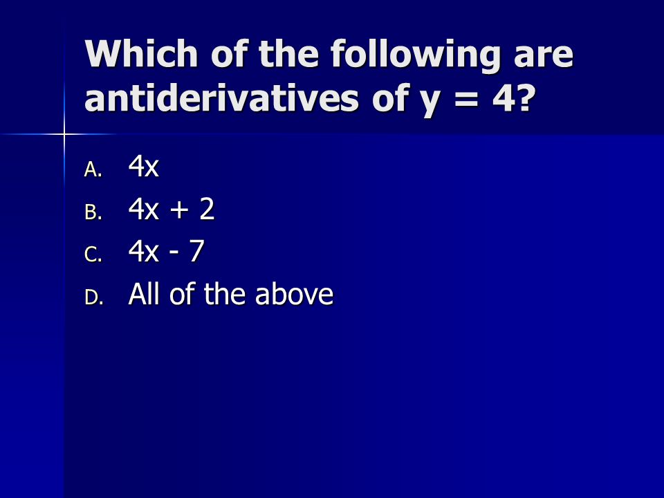 Which of the following are antiderivatives of y = 4 A. 4x B. 4x + 2 C. 4x - 7 D. All of the above