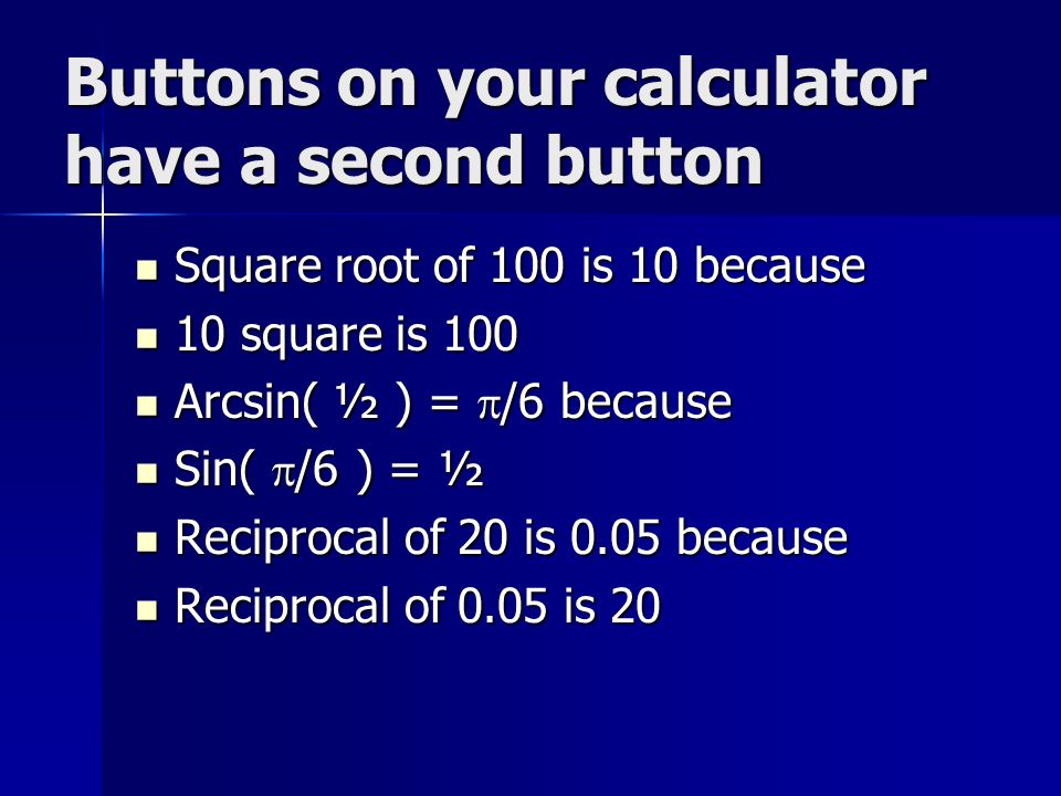 Buttons on your calculator have a second button Square root of 100 is 10 because Square root of 100 is 10 because 10 square is square is 100 Arcsin( ½ ) =  /6 because Arcsin( ½ ) =  /6 because Sin(  /6 ) = ½ Sin(  /6 ) = ½ Reciprocal of 20 is 0.05 because Reciprocal of 20 is 0.05 because Reciprocal of 0.05 is 20 Reciprocal of 0.05 is 20