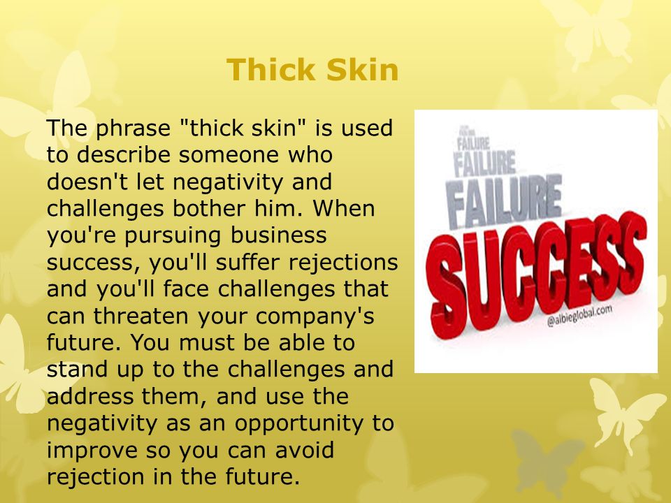 Thick Skin The phrase thick skin is used to describe someone who doesn t let negativity and challenges bother him.