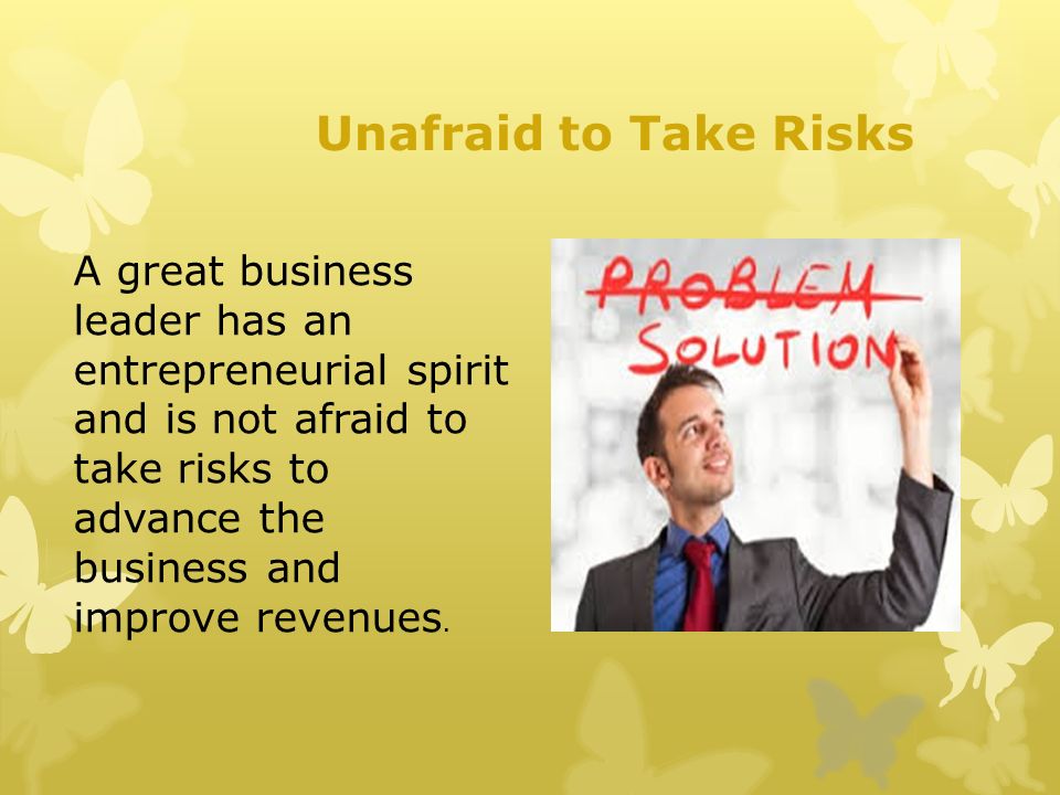 Unafraid to Take Risks A great business leader has an entrepreneurial spirit and is not afraid to take risks to advance the business and improve revenues.