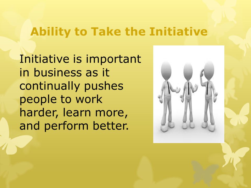 Ability to Take the Initiative Initiative is important in business as it continually pushes people to work harder, learn more, and perform better.