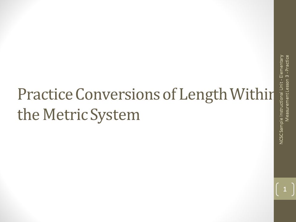 Practice Conversions of Length Within the Metric System NCSC Sample Instructional Unit - Elementary Measurement Lesson 3 - Practice 1