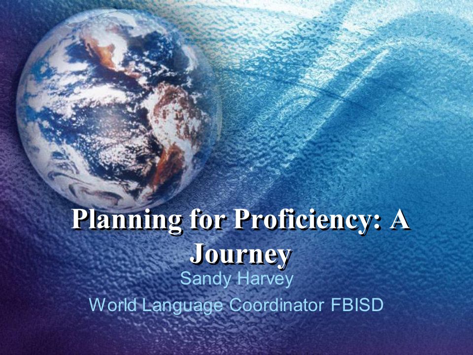 Planning for Proficiency: A Journey Sandy Harvey World Language Coordinator FBISD