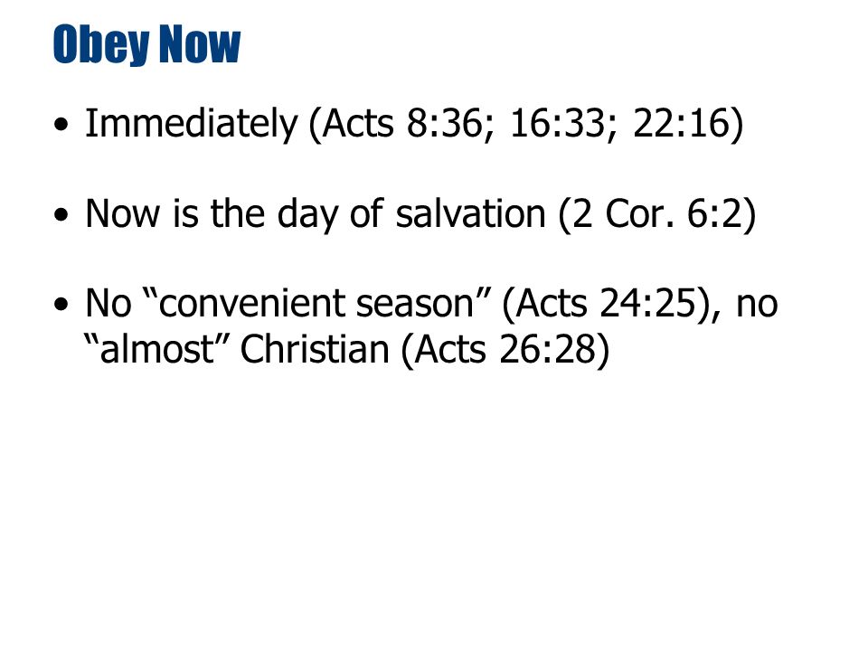 Obey Now Immediately (Acts 8:36; 16:33; 22:16) Now is the day of salvation (2 Cor.