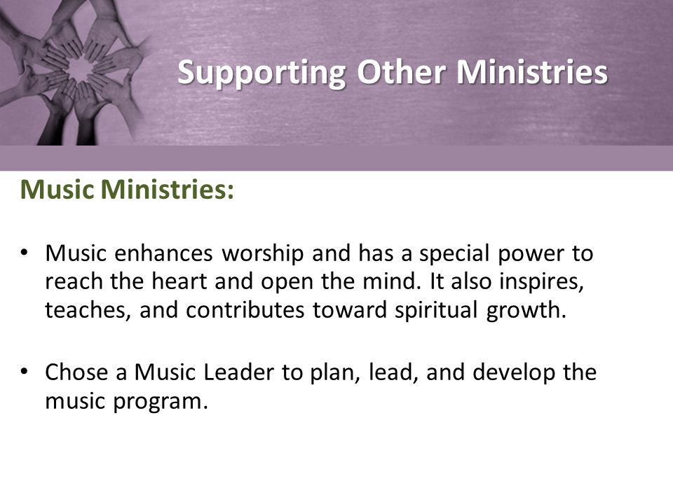 Supporting Other Ministries Music Ministries: Music enhances worship and has a special power to reach the heart and open the mind.