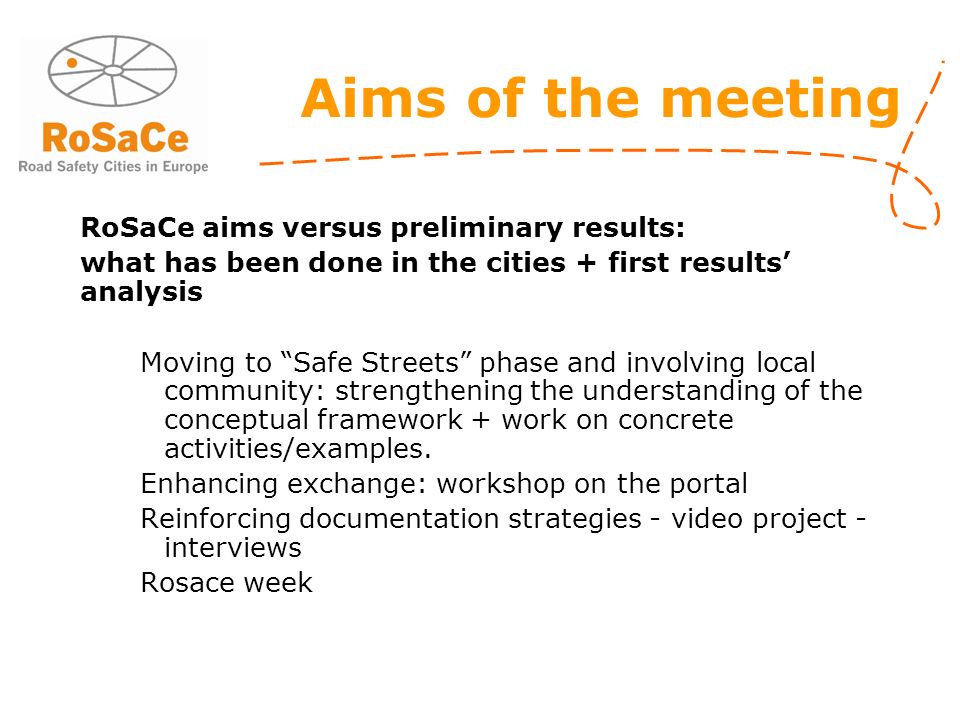 Aims of the meeting RoSaCe aims versus preliminary results: what has been done in the cities + first results’ analysis Moving to Safe Streets phase and involving local community: strengthening the understanding of the conceptual framework + work on concrete activities/examples.