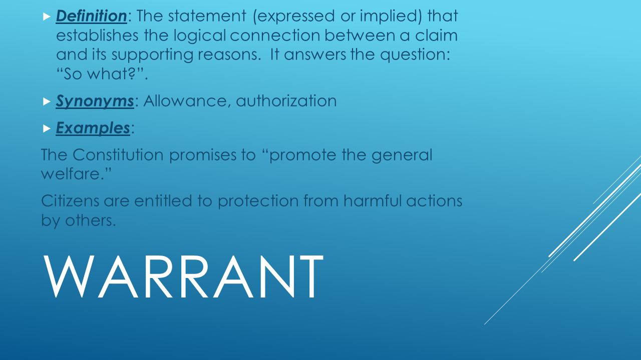 WARRANT  Definition : The statement (expressed or implied) that establishes the logical connection between a claim and its supporting reasons.