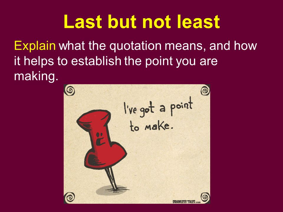 Last but not least Explain what the quotation means, and how it helps to establish the point you are making.
